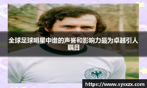 全球足球明星中谁的声誉和影响力最为卓越引人瞩目